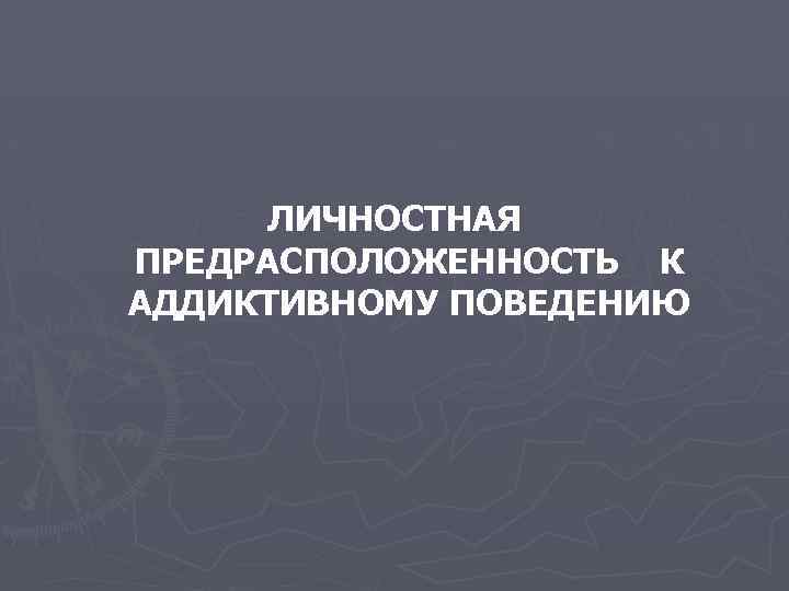 ЛИЧНОСТНАЯ ПРЕДРАСПОЛОЖЕННОСТЬ К АДДИКТИВНОМУ ПОВЕДЕНИЮ 