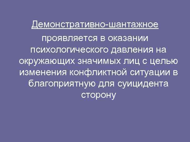 Демонстративно шантажное проявляется в оказании психологического давления на окружающих значимых лиц с целью изменения