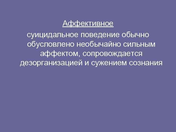 Аффективное суицидальное поведение обычно обусловлено необычайно сильным аффектом, сопровождается дезорганизацией и сужением сознания 