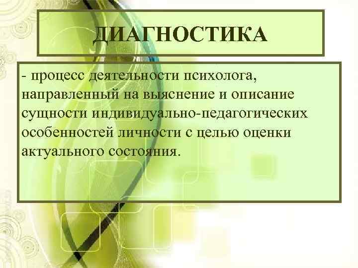 ДИАГНОСТИКА - процесс деятельности психолога, направленный на выяснение и описание сущности индивидуально-педагогических особенностей личности