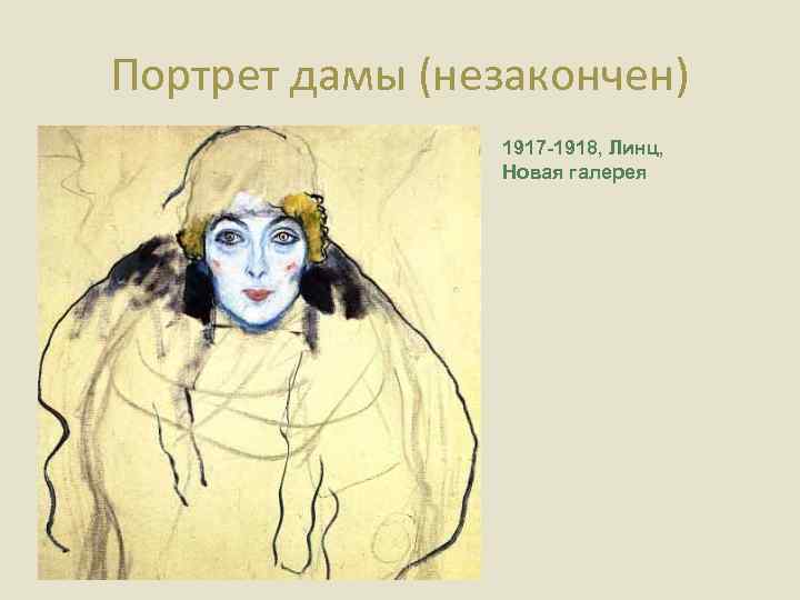 Портрет дамы (незакончен) 1917 -1918, Линц, Новая галерея 