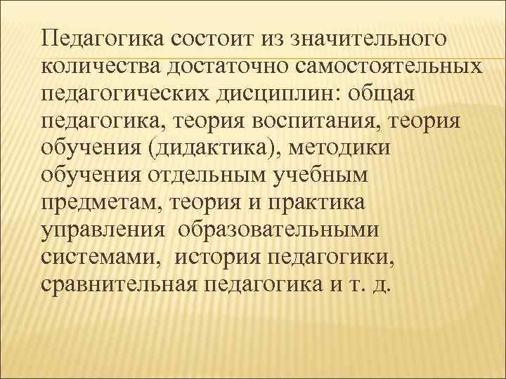 Педагогика состоит из значительного количества достаточно самостоятельных педагогических дисциплин: общая педагогика, теория воспитания, теория