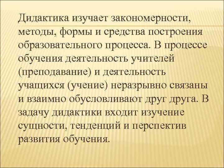 Дидактика изучает закономерности, методы, формы и средства построения образовательного процесса. В процессе обучения деятельность