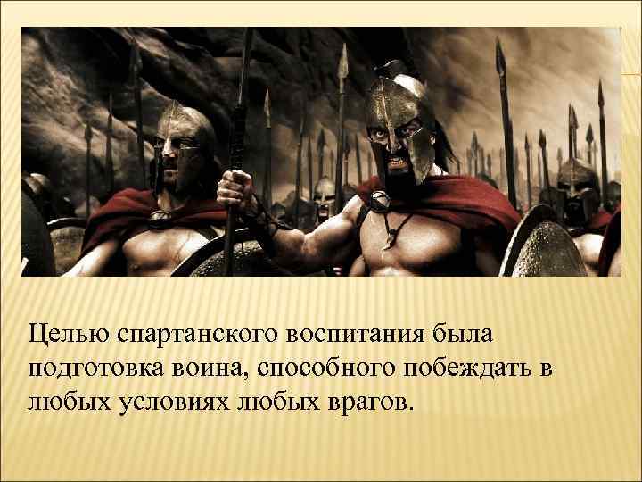 Целью спартанского воспитания была подготовка воина, способного побеждать в любых условиях любых врагов. 