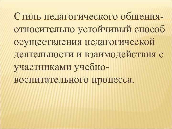 Стиль педагогического общения- относительно устойчивый способ осуществления педагогической деятельности и взаимодействия с участниками учебновоспитательного