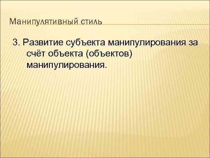 Манипулятивный стиль 3. Развитие субъекта манипулирования за счёт объекта (объектов) манипулирования. 