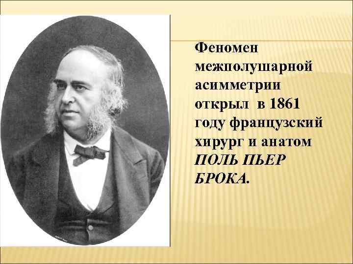 Феномен межполушарной асимметрии открыл в 1861 году французский хирург и анатом ПОЛЬ ПЬЕР БРОКА.