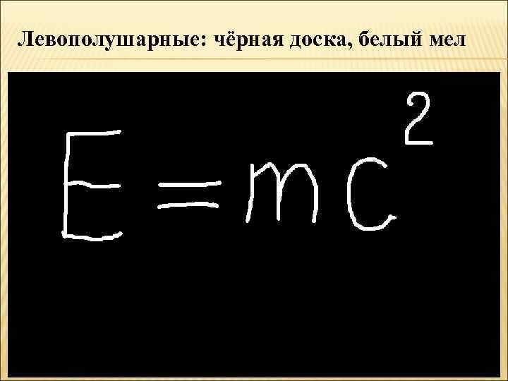 Левополушарные: чёрная доска, белый мел 