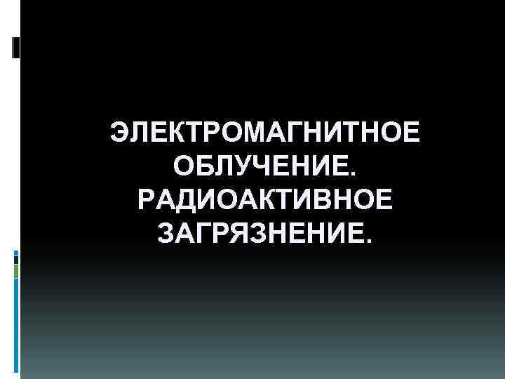 ЭЛЕКТРОМАГНИТНОЕ ОБЛУЧЕНИЕ. РАДИОАКТИВНОЕ ЗАГРЯЗНЕНИЕ. 