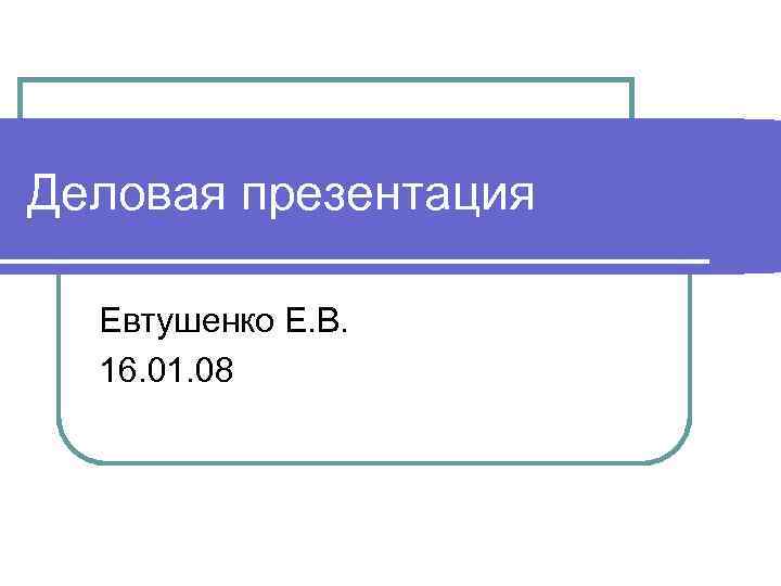 Деловая презентация Евтушенко Е. В. 16. 01. 08 