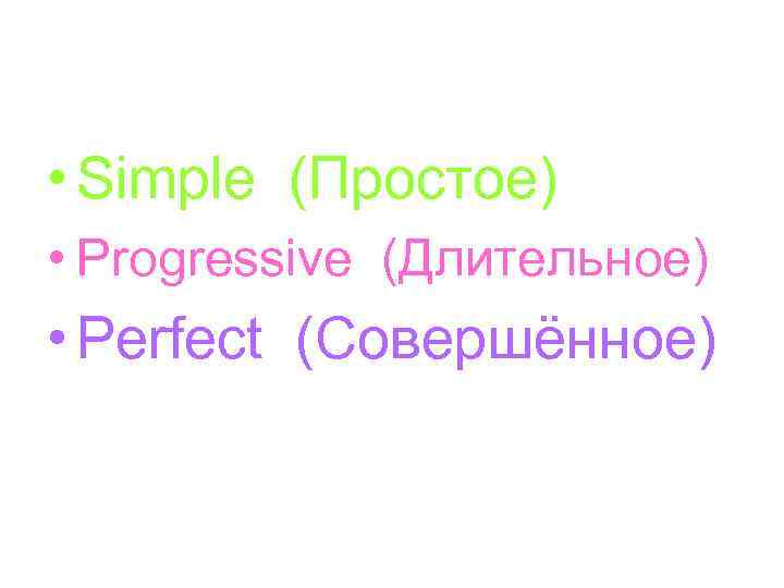  • Simple (Простое) • Progressive (Длительное) • Perfect (Совершённое) 