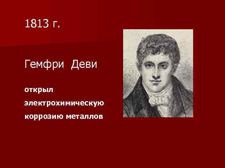 1813 г. Гемфри Деви открыл электрохимическую коррозию металлов 