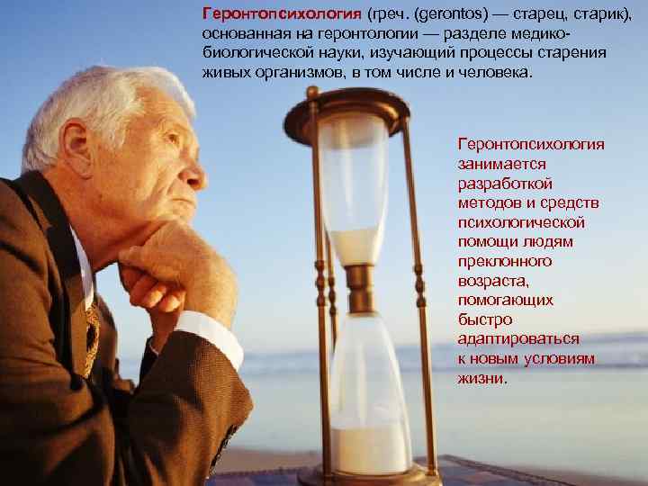 Геронтопсихология (греч. (gerontos) — старец, старик), основанная на геронтологии — разделе медикобиологической науки, изучающий