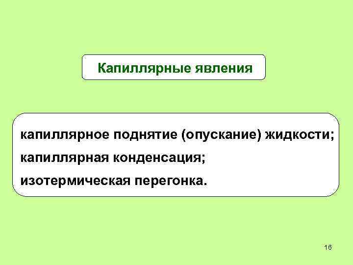Капиллярные явления капиллярное поднятие (опускание) жидкости; капиллярная конденсация; изотермическая перегонка. 16 