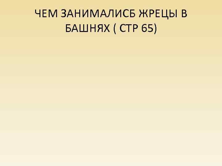 ЧЕМ ЗАНИМАЛИСБ ЖРЕЦЫ В БАШНЯХ ( СТР 65) 