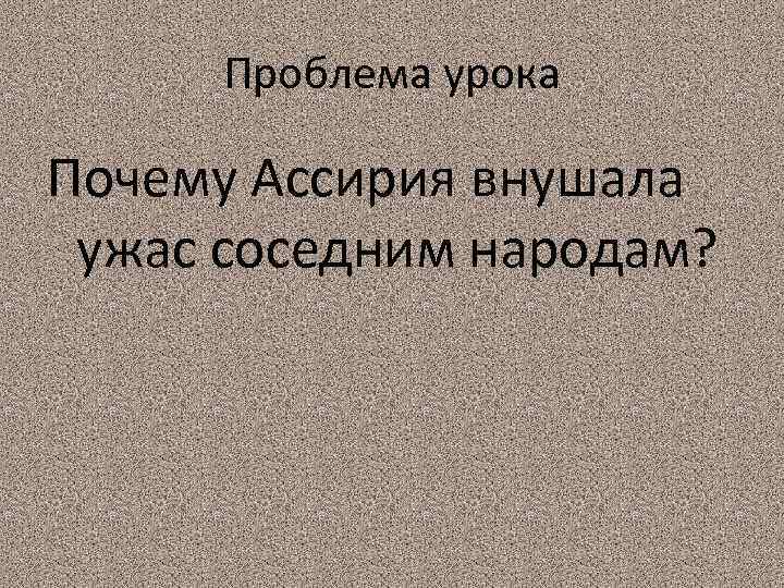 Проблема урока Почему Ассирия внушала ужас соседним народам? 