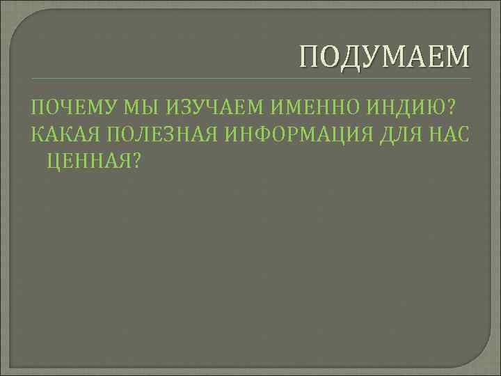 ПОДУМАЕМ ПОЧЕМУ МЫ ИЗУЧАЕМ ИМЕННО ИНДИЮ? КАКАЯ ПОЛЕЗНАЯ ИНФОРМАЦИЯ ДЛЯ НАС ЦЕННАЯ? 