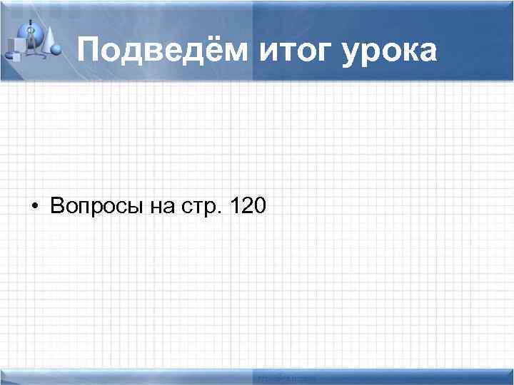 Подведём итог урока • Вопросы на стр. 120 