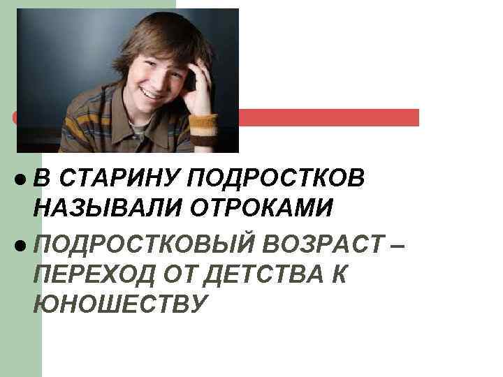 l. В СТАРИНУ ПОДРОСТКОВ НАЗЫВАЛИ ОТРОКАМИ l ПОДРОСТКОВЫЙ ВОЗРАСТ – ПЕРЕХОД ОТ ДЕТСТВА К