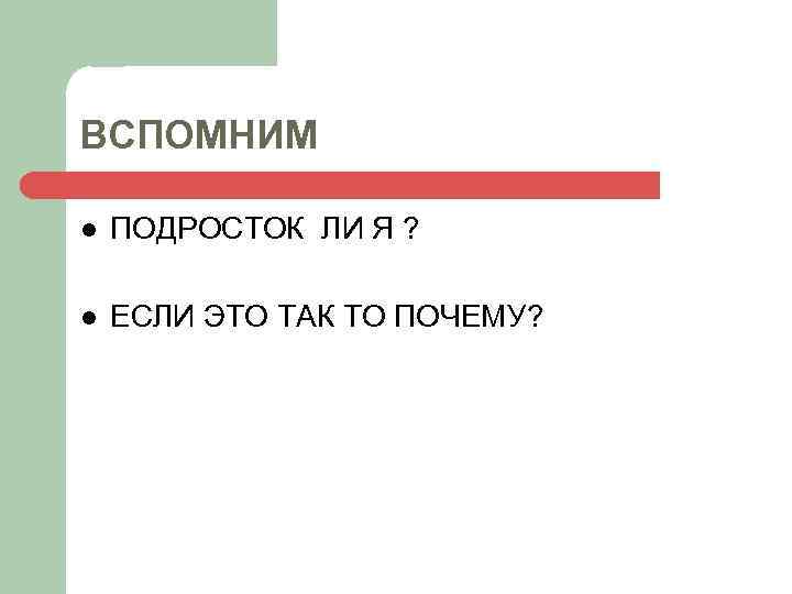 ВСПОМНИМ l ПОДРОСТОК ЛИ Я ? l ЕСЛИ ЭТО ТАК ТО ПОЧЕМУ? 