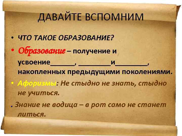 ДАВАЙТЕ ВСПОМНИМ • ЧТО ТАКОЕ ОБРАЗОВАНИЕ? • Образование – получение и усвоение______, ____и____, накопленных