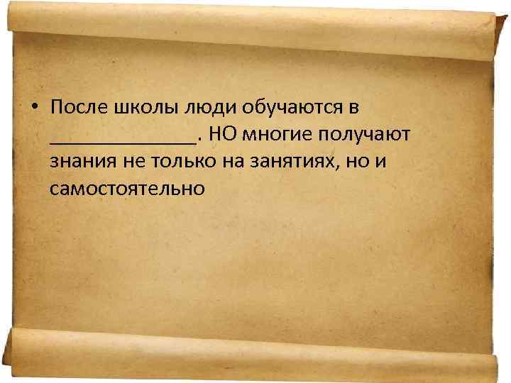  • После школы люди обучаются в _______. НО многие получают знания не только