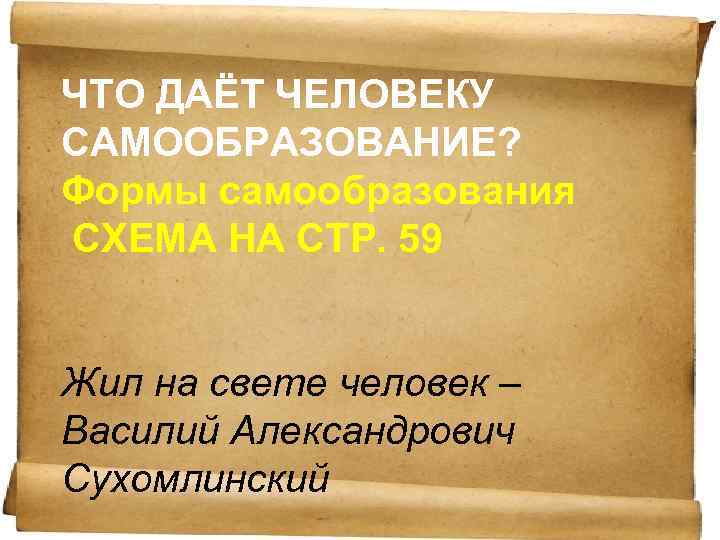 ЧТО ДАЁТ ЧЕЛОВЕКУ САМООБРАЗОВАНИЕ? Формы самообразования СХЕМА НА СТР. 59 Жил на свете человек