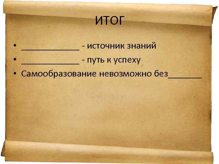 ИТОГ • ______ - источник знаний • ______ - путь к успеху • Самообразование