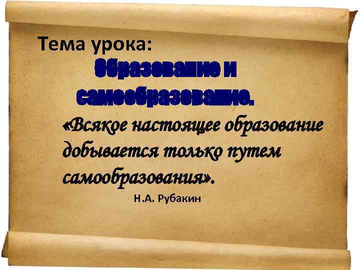 Тема урока: Образование и самообразование. «Всякое настоящее образование добывается только путем самообразования» . Н.