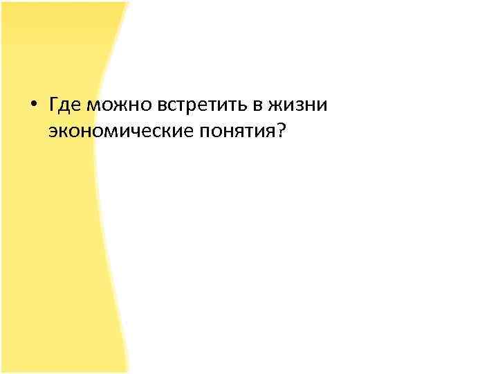  • Где можно встретить в жизни экономические понятия? 
