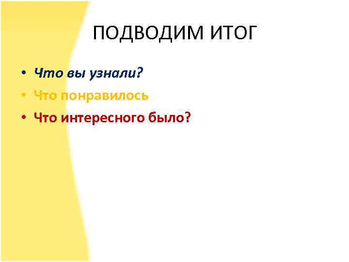 ПОДВОДИМ ИТОГ • Что вы узнали? • Что понравилось • Что интересного было? 