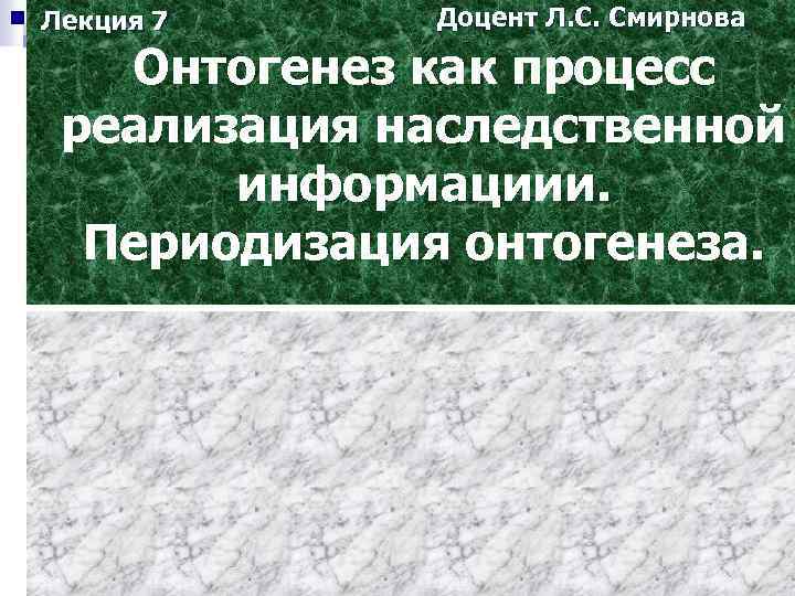 Лекция 7 Доцент Л. С. Смирнова Онтогенез как процесс реализация наследственной информациии. Периодизация онтогенеза.