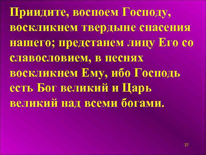 Приидите, воспоем Господу, воскликнем твердыне спасения нашего; предстанем лицу Его со славословием, в песнях