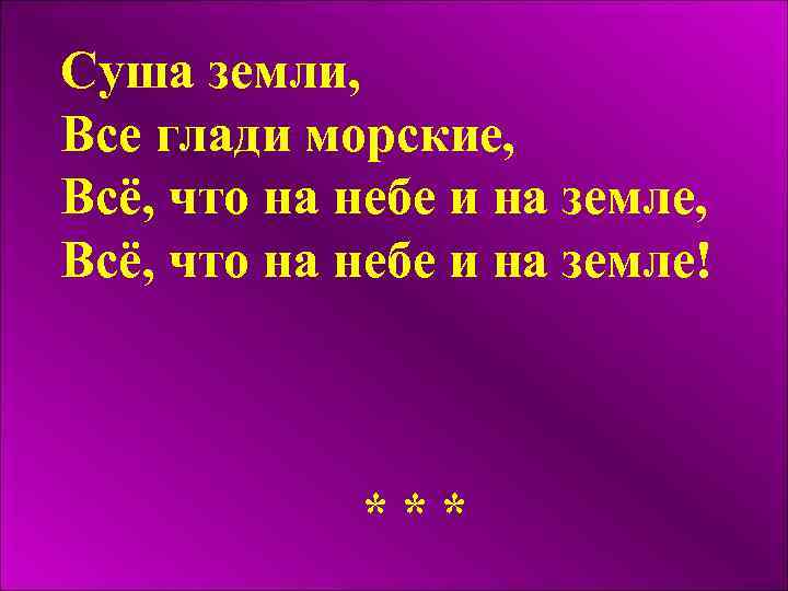 Суша земли, Все глади морские, Всё, что на небе и на земле! *** 