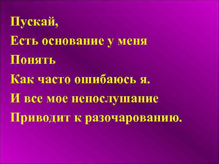 Пускай, Есть основание у меня Понять Как часто ошибаюсь я. И все мое непослушание