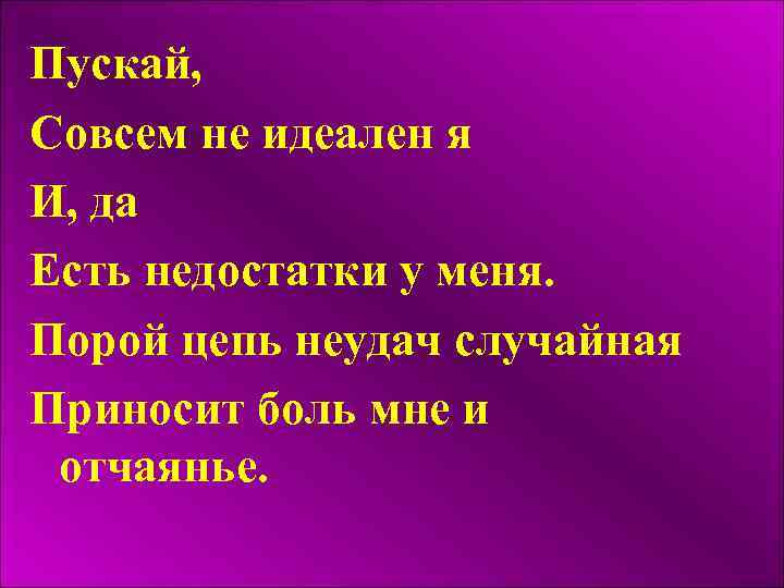 Пускай, Совсем не идеален я И, да Есть недостатки у меня. Порой цепь неудач