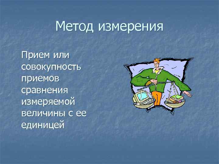 Метод измерения Прием или совокупность приемов сравнения измеряемой величины с ее единицей 