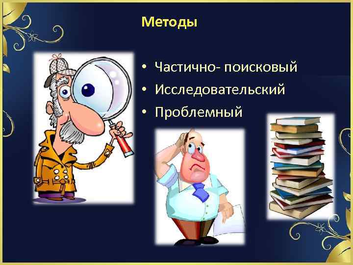 Методы • Частично- поисковый • Исследовательский • Проблемный 