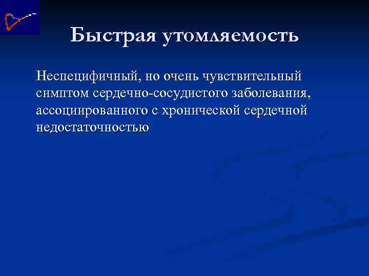 Быстрая утомляемость Неспецифичный, но очень чувствительный симптом сердечно-сосудистого заболевания, ассоциированного с хронической сердечной недостаточностью