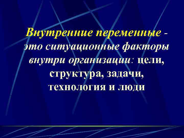 Внутренние переменные это ситуационные факторы внутри организации: цели, структура, задачи, технология и люди 