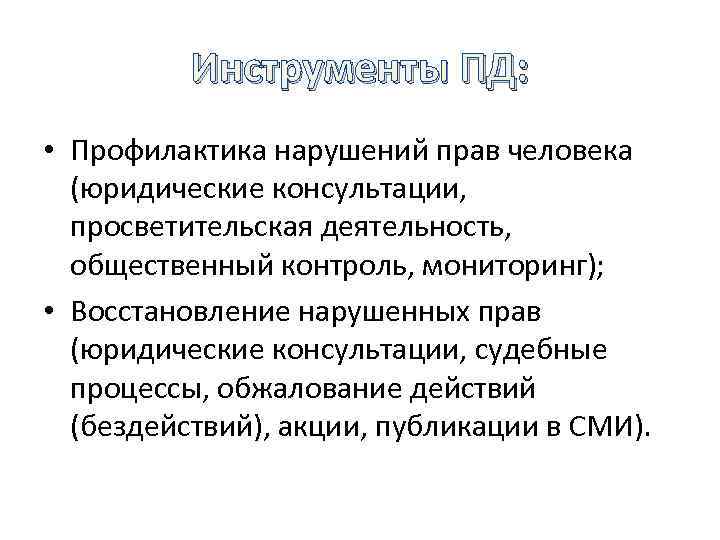 Инструменты ПД: • Профилактика нарушений прав человека (юридические консультации, просветительская деятельность, общественный контроль, мониторинг);