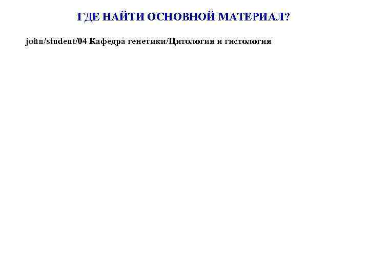ГДЕ НАЙТИ ОСНОВНОЙ МАТЕРИАЛ? john/student/04 Кафедра генетики/Цитология и гистология 