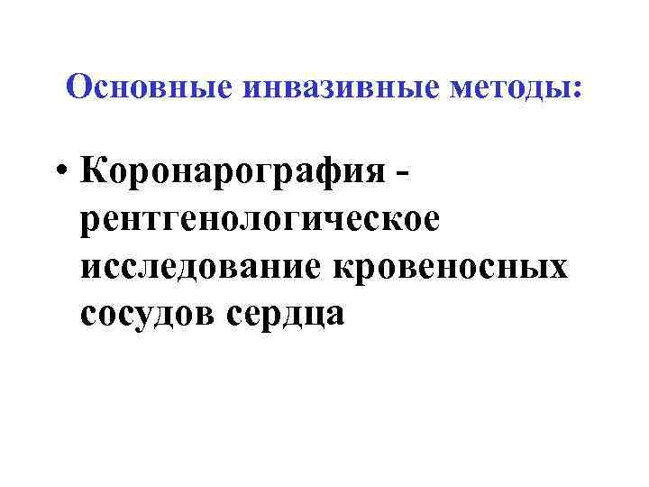 Основные инвазивные методы: • Коронарография рентгенологическое исследование кровеносных сосудов сердца 