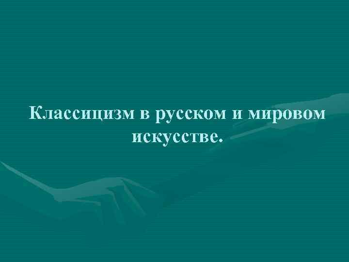 Классицизм в русском и мировом искусстве. 