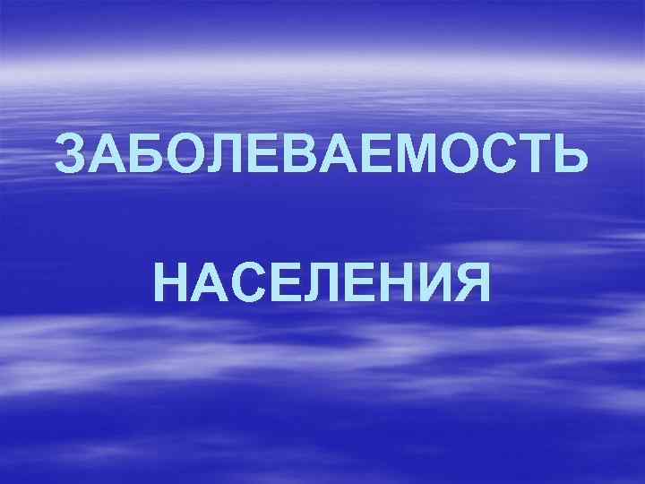 ЗАБОЛЕВАЕМОСТЬ НАСЕЛЕНИЯ 