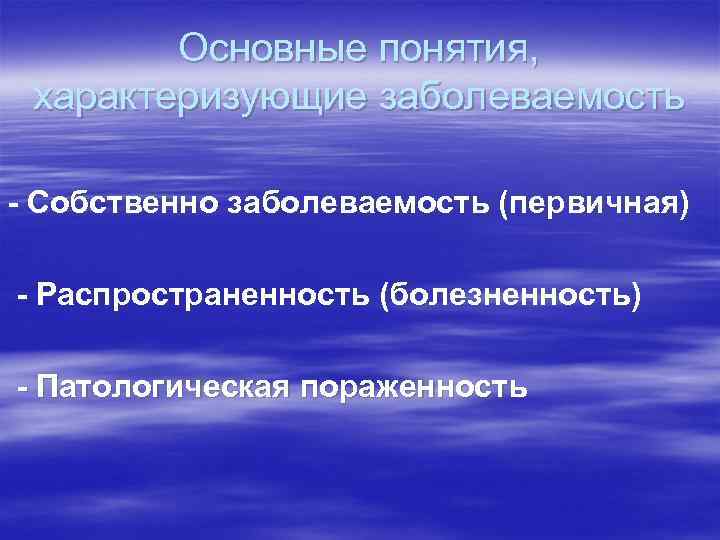 Основные понятия, характеризующие заболеваемость - Собственно заболеваемость (первичная) - Распространенность (болезненность) - Патологическая пораженность