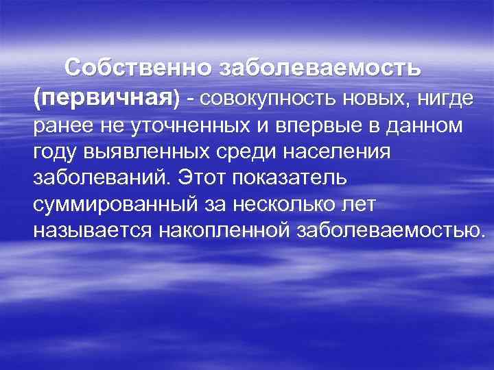 Собственно заболеваемость (первичная) - совокупность новых, нигде ранее не уточненных и впервые в данном