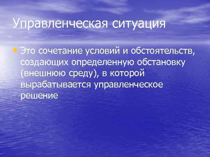 Управленческая ситуация • Это сочетание условий и обстоятельств, создающих определенную обстановку (внешнюю среду), в
