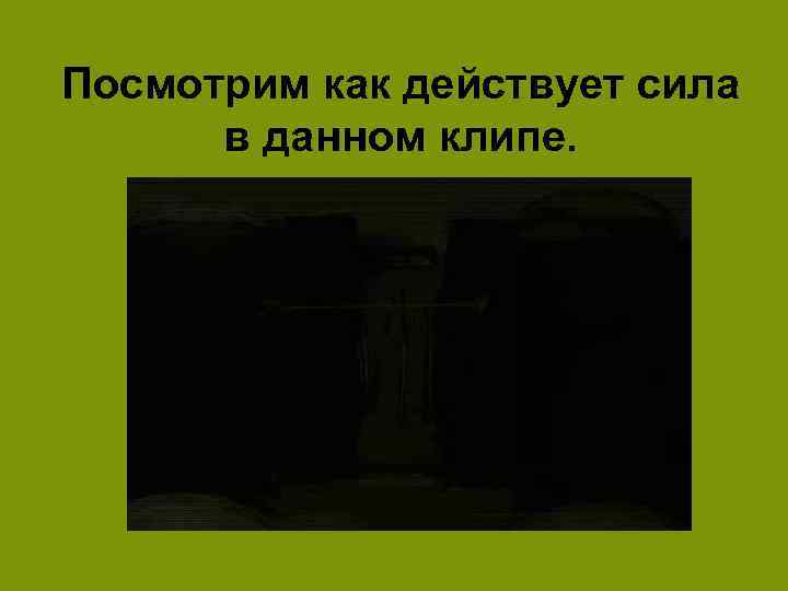 Посмотрим как действует сила в данном клипе. 