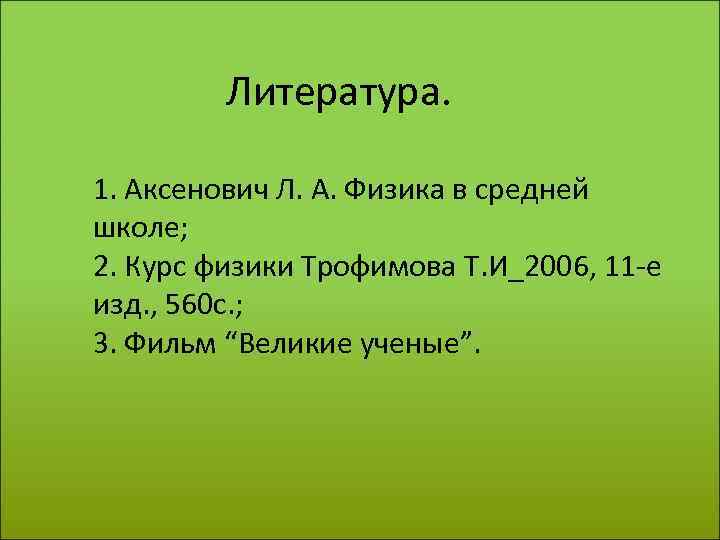 Литература. 1. Аксенович Л. А. Физика в средней школе; 2. Курс физики Трофимова Т.
